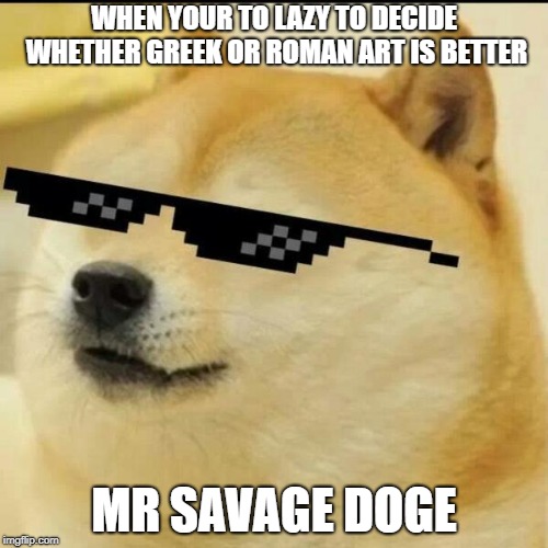 Sunglass Doge | WHEN YOUR TO LAZY TO DECIDE WHETHER GREEK OR ROMAN ART IS BETTER; MR SAVAGE DOGE | image tagged in sunglass doge | made w/ Imgflip meme maker