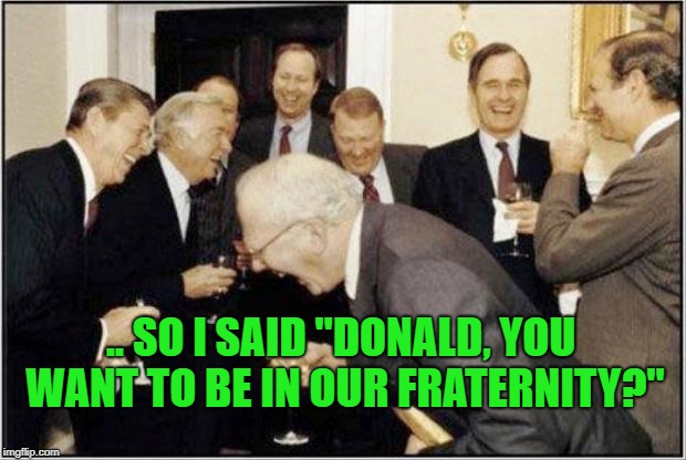 Politicians Laughing | .. SO I SAID "DONALD, YOU WANT TO BE IN OUR FRATERNITY?" | image tagged in politicians laughing | made w/ Imgflip meme maker