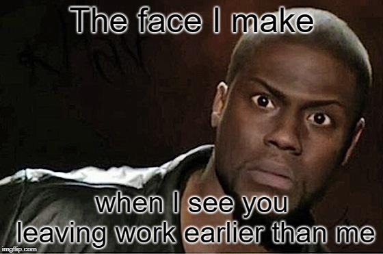 Kevin Hart Meme | The face I make; when I see you leaving work earlier than me | image tagged in memes,kevin hart | made w/ Imgflip meme maker