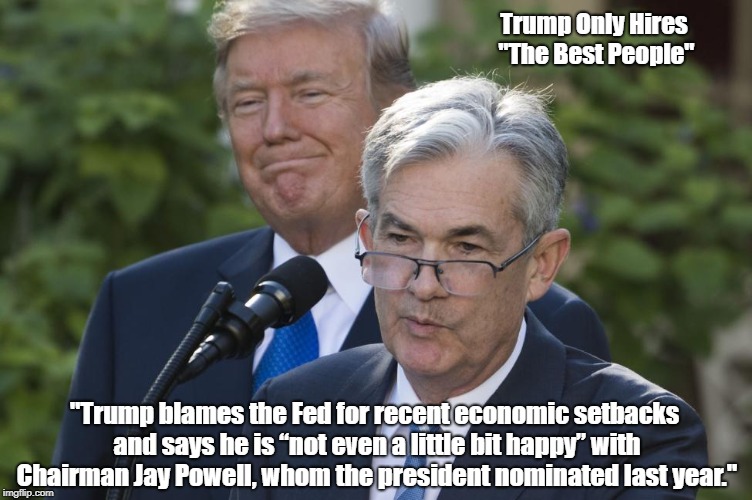 Trump Only Hires "The Best People" "Trump blames the Fed for recent economic setbacks and says he is â€œnot even a little bit happyâ€ with Chai | made w/ Imgflip meme maker