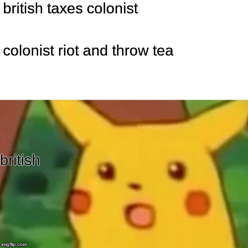 Surprised Pikachu | british taxes colonist; colonist riot and throw tea; british | image tagged in memes,surprised pikachu | made w/ Imgflip meme maker