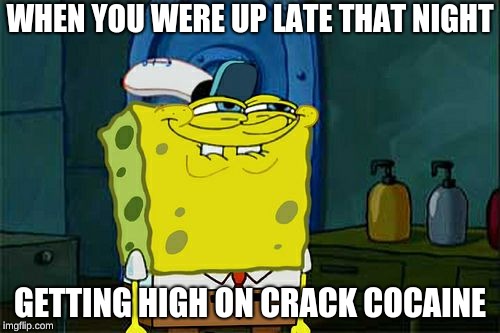 Don't You Squidward Meme | WHEN YOU WERE UP LATE THAT NIGHT; GETTING HIGH ON CRACK COCAINE | image tagged in memes,dont you squidward | made w/ Imgflip meme maker