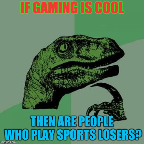 Well We Already Know Some Are | IF GAMING IS COOL; THEN ARE PEOPLE WHO PLAY SPORTS LOSERS? | image tagged in memes,philosoraptor,gaming,funny,sports | made w/ Imgflip meme maker