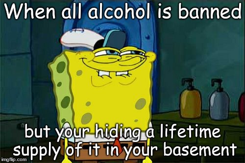 Don't You Squidward | When all alcohol is banned; but your hiding a lifetime supply of it in your basement | image tagged in memes,dont you squidward | made w/ Imgflip meme maker