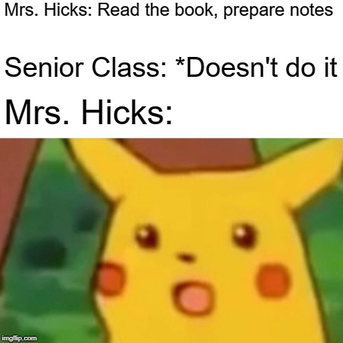 Surprised Pikachu Meme | Mrs. Hicks: Read the book, prepare notes; Senior Class: *Doesn't do it; Mrs. Hicks: | image tagged in memes,surprised pikachu | made w/ Imgflip meme maker
