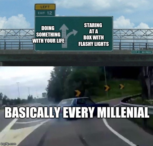 Left Exit 12 Off Ramp Meme | DOING SOMETHING WITH YOUR LIFE; STARING AT A BOX WITH FLASHY LIGHTS; BASICALLY EVERY MILLENIAL | image tagged in memes,left exit 12 off ramp | made w/ Imgflip meme maker