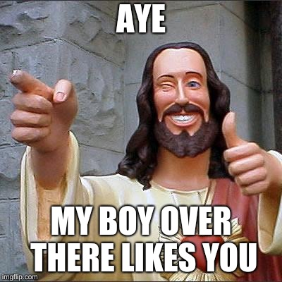 Buddy Christ | AYE; MY BOY OVER THERE LIKES YOU | image tagged in memes,buddy christ | made w/ Imgflip meme maker