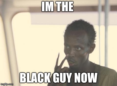 I'm The Captain Now | IM THE; BLACK GUY NOW | image tagged in memes,i'm the captain now | made w/ Imgflip meme maker