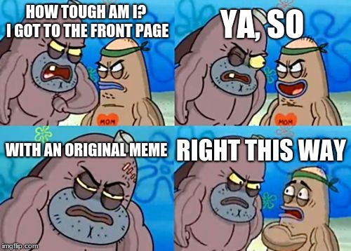 How Tough Are You | YA, SO; HOW TOUGH AM I? I GOT TO THE FRONT PAGE; WITH AN ORIGINAL MEME; RIGHT THIS WAY | image tagged in memes,how tough are you | made w/ Imgflip meme maker