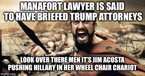 Sparta Leonidas | MANAFORT LAWYER IS SAID TO HAVE BRIEFED TRUMP ATTORNEYS; LOOK OVER THERE MEN IT’S JIM ACOSTA PUSHING HILLARY IN HER WHEEL CHAIR CHARIOT | image tagged in memes,sparta leonidas | made w/ Imgflip meme maker