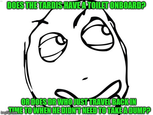 Question Rage Face | DOES THE TARDIS HAVE A TOILET ONBOARD? OR DOES DR WHO JUST TRAVEL BACK IN TIME TO WHEN HE DIDN'T NEED TO TAKE A DUMP? | image tagged in memes,question rage face | made w/ Imgflip meme maker