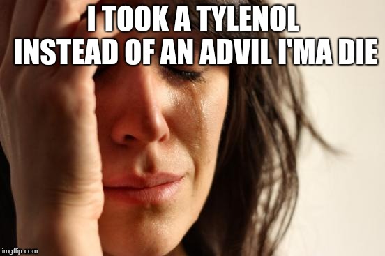 First World Problems | I TOOK A TYLENOL INSTEAD OF AN ADVIL I'MA DIE | image tagged in memes,first world problems | made w/ Imgflip meme maker