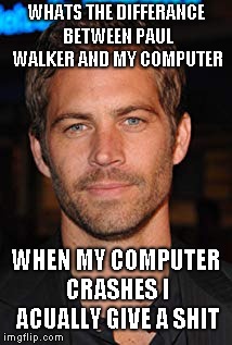 paul walker jokes | WHATS THE DIFFERANCE BETWEEN PAUL WALKER AND MY COMPUTER; WHEN MY COMPUTER CRASHES I ACUALLY GIVE A SHIT | image tagged in paul walker jokes | made w/ Imgflip meme maker