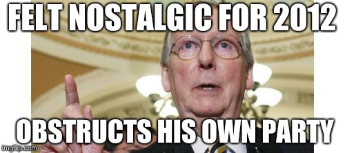 Mitch McConnell Meme | FELT NOSTALGIC FOR 2012; OBSTRUCTS HIS OWN PARTY | image tagged in memes,mitch mcconnell | made w/ Imgflip meme maker