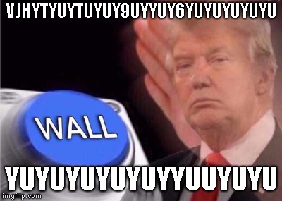 Trump wall button  | VJHYTYUYTUYUY9UYYUY6YUYUYUYUYU; YUYUYUYUYUYYUUYUYU | image tagged in trump wall button | made w/ Imgflip meme maker