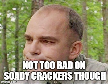 Sling blade Karl  | NOT TOO BAD ON SOADY CRACKERS THOUGH | image tagged in sling blade karl | made w/ Imgflip meme maker