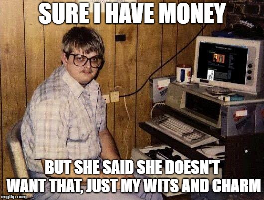 computer nerd | SURE I HAVE MONEY BUT SHE SAID SHE DOESN'T WANT THAT, JUST MY WITS AND CHARM | image tagged in computer nerd | made w/ Imgflip meme maker