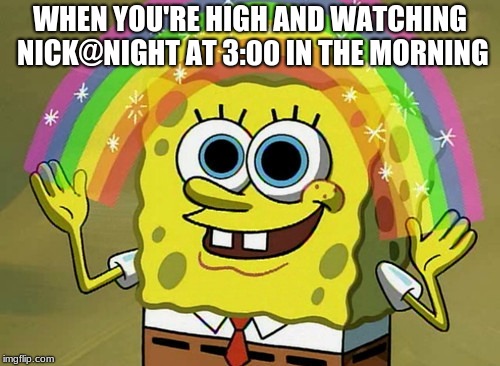 Imagination Spongebob | WHEN YOU'RE HIGH AND WATCHING NICK@NIGHT AT 3:00 IN THE MORNING | image tagged in memes,imagination spongebob | made w/ Imgflip meme maker