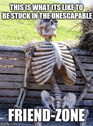 Waiting Skeleton | THIS IS WHAT ITS LIKE TO BE STUCK IN THE UNESCAPABLE; FRIEND-ZONE | image tagged in memes,waiting skeleton | made w/ Imgflip meme maker