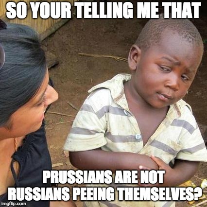 Third World Skeptical Kid Meme | SO YOUR TELLING ME THAT; PRUSSIANS ARE NOT RUSSIANS PEEING THEMSELVES? | image tagged in memes,third world skeptical kid | made w/ Imgflip meme maker