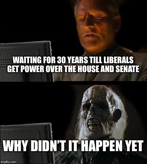 I'll Just Wait Here Meme | WAITING FOR 30 YEARS TILL LIBERALS GET POWER OVER THE HOUSE AND SENATE; WHY DIDN’T IT HAPPEN YET | image tagged in memes,ill just wait here | made w/ Imgflip meme maker