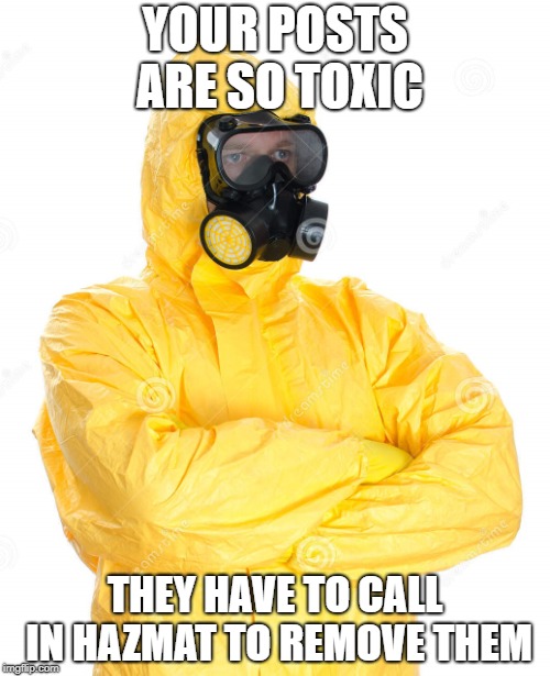 More toxic than the CoD community | YOUR POSTS ARE SO TOXIC; THEY HAVE TO CALL IN HAZMAT TO REMOVE THEM | image tagged in toxic suit,memes,toxic,forum,post | made w/ Imgflip meme maker