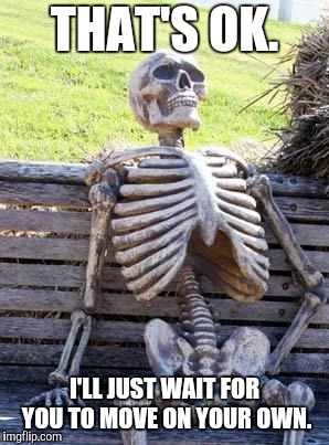 Waiting Skeleton Meme | THAT'S OK. I'LL JUST WAIT FOR YOU TO MOVE ON YOUR OWN. | image tagged in memes,waiting skeleton | made w/ Imgflip meme maker