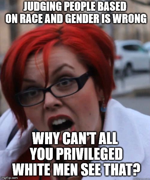 The hypocrisy of the left never ceases to amaze | JUDGING PEOPLE BASED ON RACE AND GENDER IS WRONG; WHY CAN'T ALL YOU PRIVILEGED WHITE MEN SEE THAT? | image tagged in feminist face | made w/ Imgflip meme maker