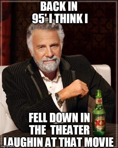 The Most Interesting Man In The World Meme | BACK IN 95' I THINK I FELL DOWN IN THE  THEATER LAUGHIN AT THAT MOVIE | image tagged in memes,the most interesting man in the world | made w/ Imgflip meme maker