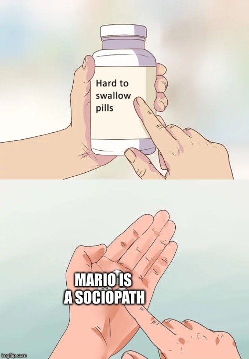 Hard To Swallow Pills | MARIO IS A SOCIOPATH | image tagged in memes,hard to swallow pills | made w/ Imgflip meme maker