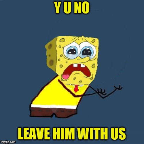 Y U NO LEAVE HIM WITH US | made w/ Imgflip meme maker