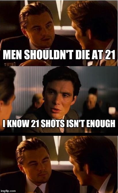 Inception | MEN SHOULDN'T DIE AT 21; I KNOW 21 SHOTS ISN'T ENOUGH | image tagged in memes,inception | made w/ Imgflip meme maker