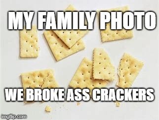 I see the resemblance.  | MY FAMILY PHOTO; WE BROKE ASS CRACKERS | image tagged in broke crackers,broke ass,no money,funny,memes,white | made w/ Imgflip meme maker