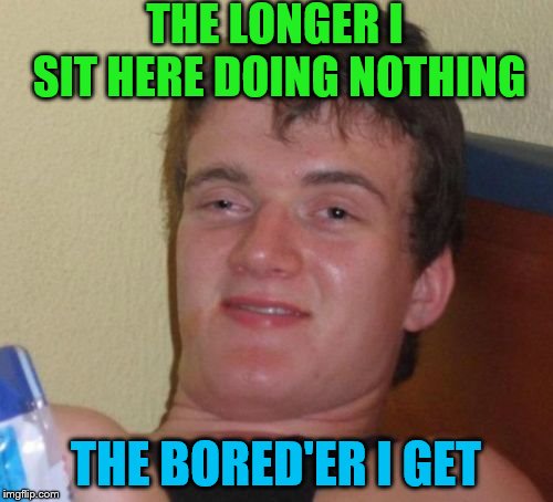 10 Guy Meme | THE LONGER I SIT HERE DOING NOTHING THE BORED'ER I GET | image tagged in memes,10 guy | made w/ Imgflip meme maker