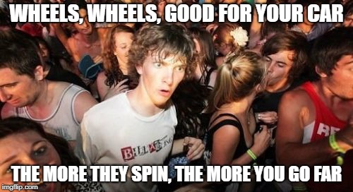 Sudden Clarity Clarence Meme | WHEELS, WHEELS, GOOD FOR YOUR CAR; THE MORE THEY SPIN, THE MORE YOU GO FAR | image tagged in memes,sudden clarity clarence | made w/ Imgflip meme maker