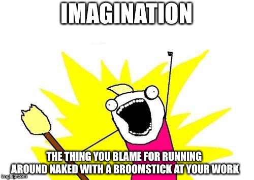 X All The Y | IMAGINATION; THE THING YOU BLAME FOR RUNNING AROUND NAKED WITH A BROOMSTICK AT YOUR WORK | image tagged in memes,x all the y | made w/ Imgflip meme maker