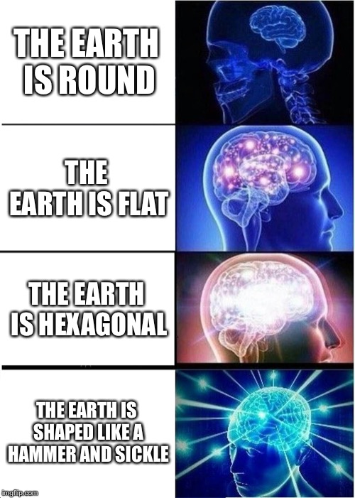 Expanding Brain: Comrade Edition | THE EARTH IS ROUND; THE EARTH IS FLAT; THE EARTH IS HEXAGONAL; THE EARTH IS SHAPED LIKE A HAMMER AND SICKLE | image tagged in memes,expanding brain | made w/ Imgflip meme maker