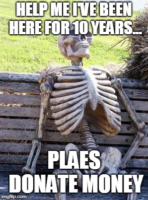 Waiting Skeleton Meme | HELP ME I'VE BEEN HERE FOR 10 YEARS... PLAES DONATE MONEY | image tagged in memes,waiting skeleton | made w/ Imgflip meme maker