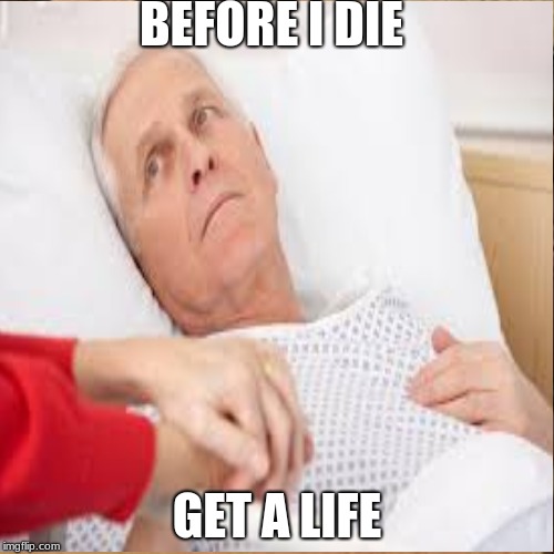 Life | BEFORE I DIE; GET A LIFE | image tagged in memes | made w/ Imgflip meme maker