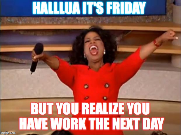 Oprah You Get A Meme | HALLLUA IT'S FRIDAY; BUT YOU REALIZE YOU HAVE WORK THE NEXT DAY | image tagged in memes,oprah you get a | made w/ Imgflip meme maker