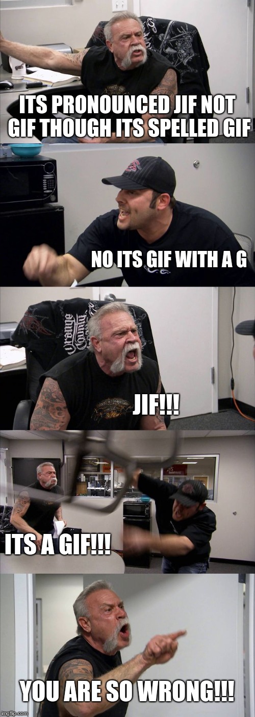 American Chopper Argument Meme | ITS PRONOUNCED JIF NOT GIF THOUGH ITS SPELLED GIF; NO ITS GIF WITH A G; JIF!!! ITS A GIF!!! YOU ARE SO WRONG!!! | image tagged in memes,american chopper argument | made w/ Imgflip meme maker