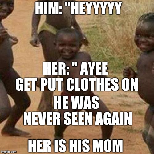 Third World Success Kid Meme | HIM: "HEYYYYY; HER: " AYEE GET PUT CLOTHES ON; HE WAS NEVER SEEN AGAIN; HER IS HIS MOM | image tagged in memes,third world success kid | made w/ Imgflip meme maker