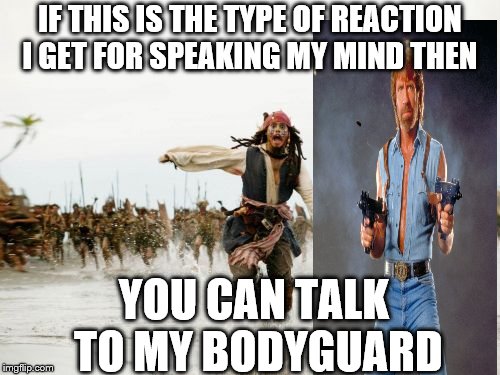 Jack Sparrow Being Chased | IF THIS IS THE TYPE OF REACTION I GET FOR SPEAKING MY MIND THEN; YOU CAN TALK TO MY BODYGUARD | image tagged in memes,jack sparrow being chased | made w/ Imgflip meme maker