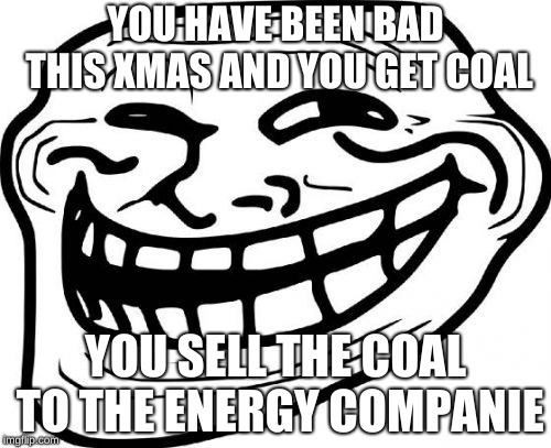 Troll Face | YOU HAVE BEEN BAD THIS XMAS AND YOU GET COAL; YOU SELL THE COAL TO THE ENERGY COMPANIE | image tagged in memes,troll face | made w/ Imgflip meme maker