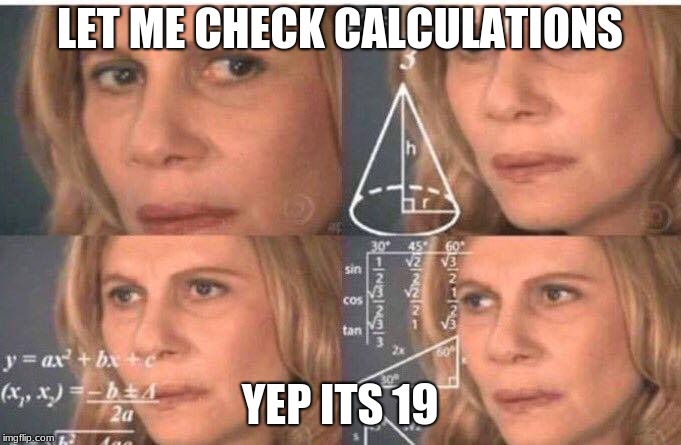 Math lady/Confused lady | LET ME CHECK CALCULATIONS YEP ITS 19 | image tagged in math lady/confused lady | made w/ Imgflip meme maker