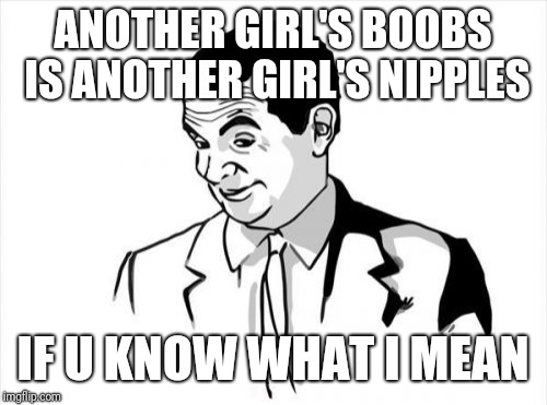 If You Know What I Mean Bean | ANOTHER GIRL'S BOOBS IS ANOTHER GIRL'S NIPPLES; IF U KNOW WHAT I MEAN | image tagged in memes,if you know what i mean bean | made w/ Imgflip meme maker