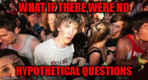 whoa | WHAT IF THERE WERE NO; HYPOTHETICAL QUESTIONS | image tagged in memes,sudden clarity clarence | made w/ Imgflip meme maker