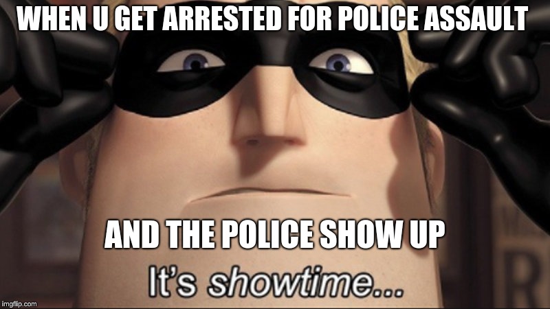 It's showtime | WHEN U GET ARRESTED FOR POLICE ASSAULT; AND THE POLICE SHOW UP | image tagged in it's showtime | made w/ Imgflip meme maker