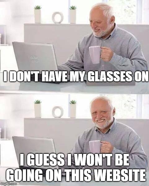 Hide the Pain Harold Meme | I DON'T HAVE MY GLASSES ON I GUESS I WON'T BE GOING ON THIS WEBSITE | image tagged in memes,hide the pain harold | made w/ Imgflip meme maker