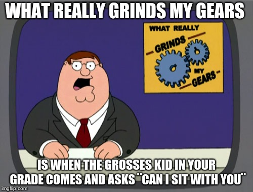 Peter Griffin News | WHAT REALLY GRINDS MY GEARS; IS WHEN THE GROSSES KID IN YOUR GRADE COMES AND ASKS ¨CAN I SIT WITH YOU¨ | image tagged in memes,peter griffin news | made w/ Imgflip meme maker